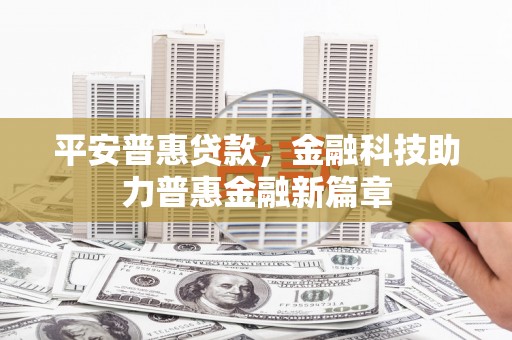 通山平安普惠贷款，金融科技助力普惠金融新篇章