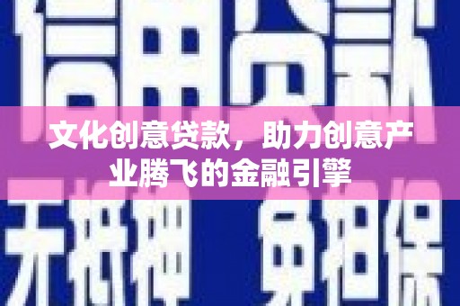 通山文化创意贷款，助力创意产业腾飞的金融引擎
