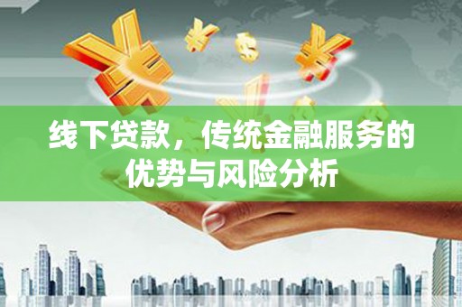 通山线下贷款，传统金融服务的优势与风险分析
