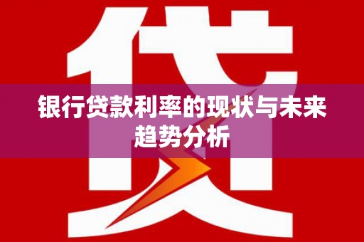 通山银行贷款利率的现状与未来趋势分析