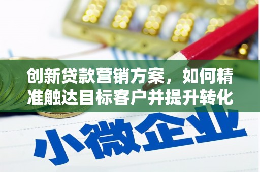 通山创新贷款营销方案，如何精准触达目标客户并提升转化率