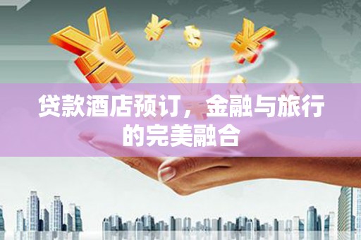 通山贷款酒店预订，金融与旅行的完美融合