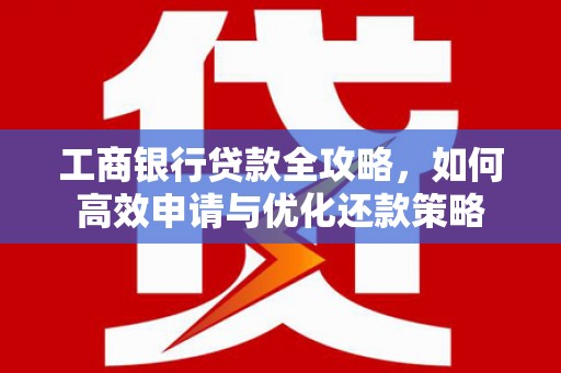 通山工商银行贷款全攻略，如何高效申请与优化还款策略