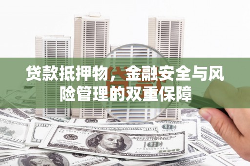通山贷款抵押物，金融安全与风险管理的双重保障