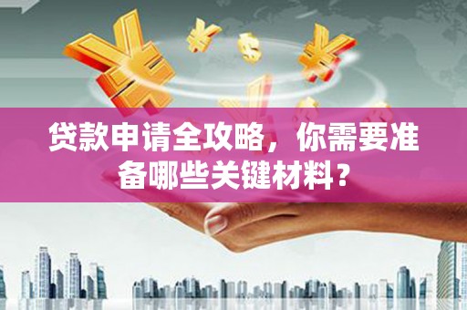 通山贷款申请全攻略，你需要准备哪些关键材料？