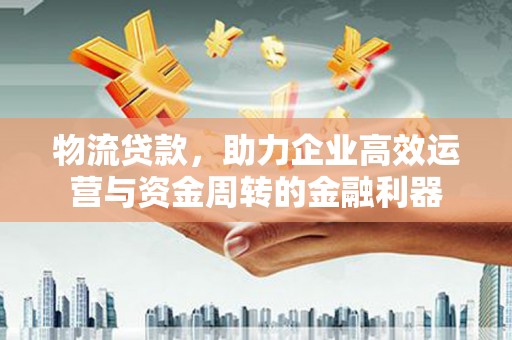 通山物流贷款，助力企业高效运营与资金周转的金融利器