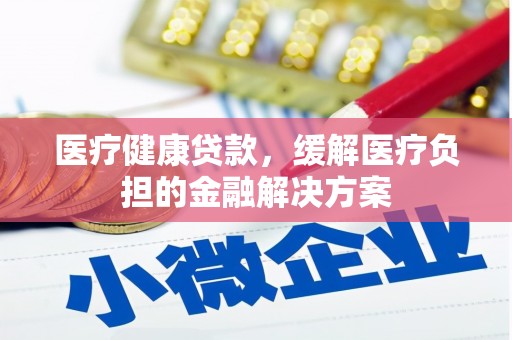 通山医疗健康贷款，缓解医疗负担的金融解决方案