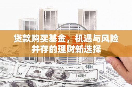 通山贷款购买基金，机遇与风险并存的理财新选择