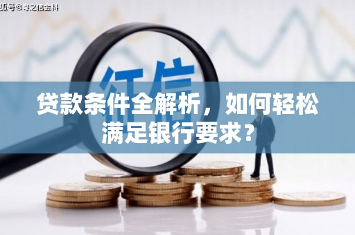 通山贷款条件全解析，如何轻松满足银行要求？