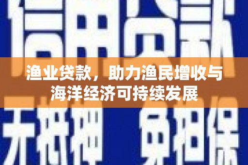 通山渔业贷款，助力渔民增收与海洋经济可持续发展
