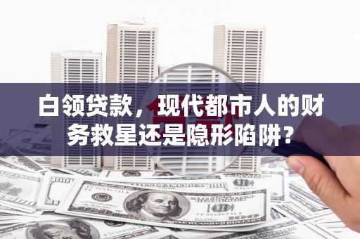 通山白领贷款，现代都市人的财务救星还是隐形陷阱？