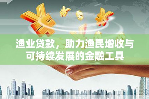 通山渔业贷款，助力渔民增收与可持续发展的金融工具
