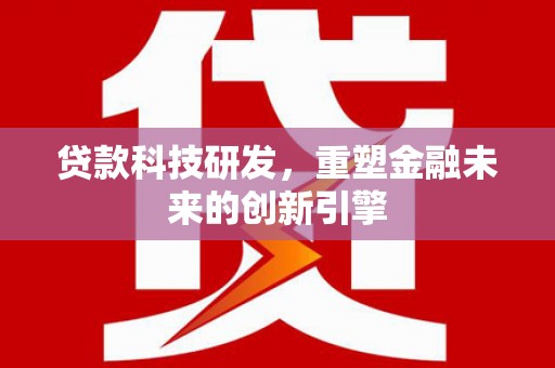 通山贷款科技研发，重塑金融未来的创新引擎