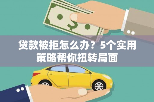 通山贷款被拒怎么办？5个实用策略帮你扭转局面