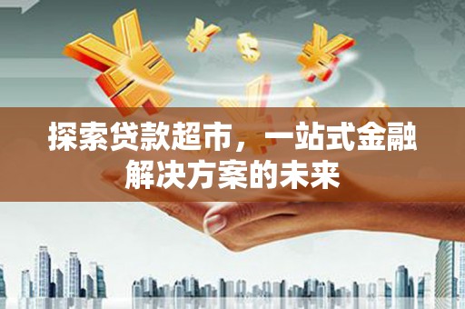 通山探索贷款超市，一站式金融解决方案的未来