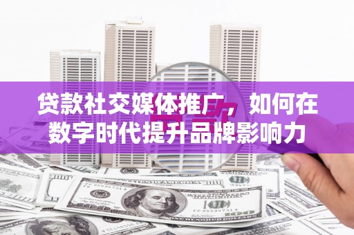 通山贷款社交媒体推广，如何在数字时代提升品牌影响力