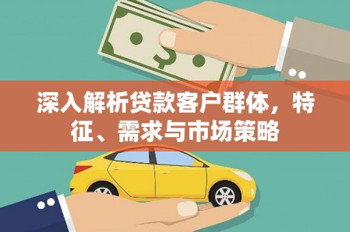 通山深入解析贷款客户群体，特征、需求与市场策略