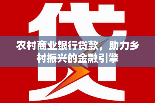 通山农村商业银行贷款，助力乡村振兴的金融引擎