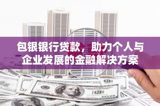 通山包银银行贷款，助力个人与企业发展的金融解决方案