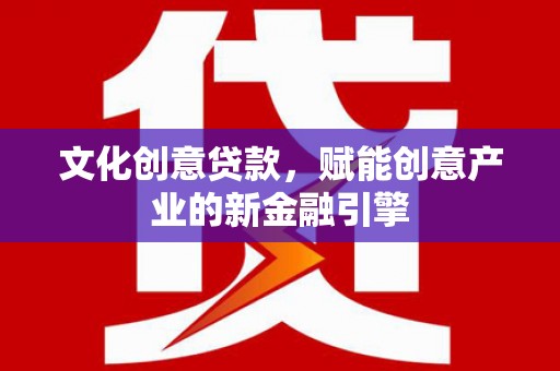 通山文化创意贷款，赋能创意产业的新金融引擎