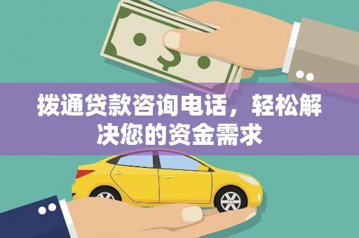 通山拨通贷款咨询电话，轻松解决您的资金需求