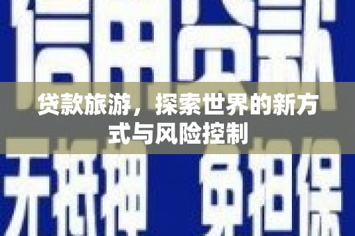通山贷款旅游，探索世界的新方式与风险控制