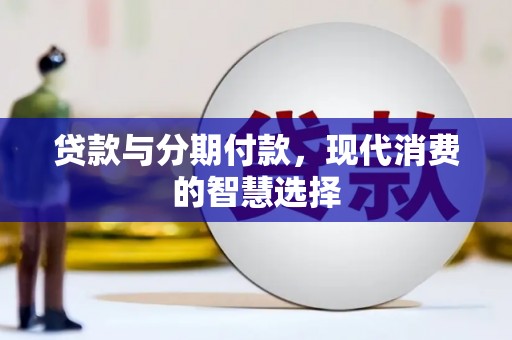 通山贷款与分期付款，现代消费的智慧选择