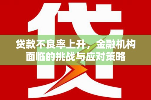 通山贷款不良率上升，金融机构面临的挑战与应对策略