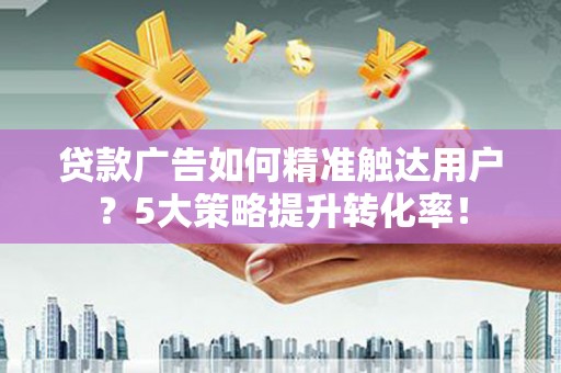 通山贷款广告如何精准触达用户？5大策略提升转化率！