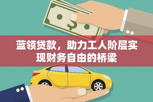 通山蓝领贷款，助力工人阶层实现财务自由的桥梁
