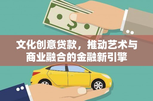 通山文化创意贷款，推动艺术与商业融合的金融新引擎