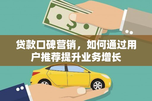 通山贷款口碑营销，如何通过用户推荐提升业务增长