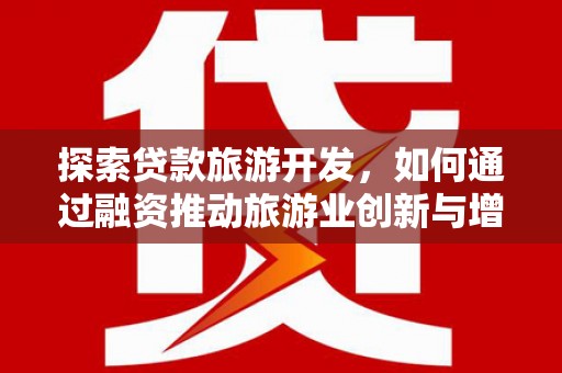 通山探索贷款旅游开发，如何通过融资推动旅游业创新与增长