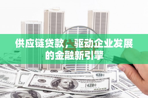 通山供应链贷款，驱动企业发展的金融新引擎