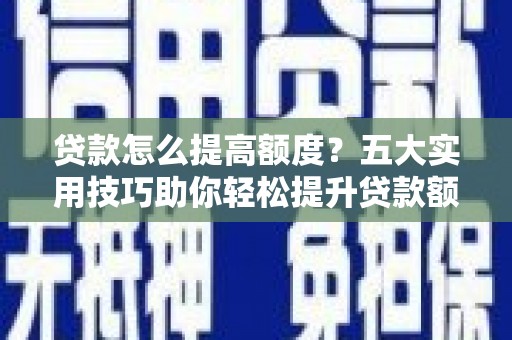 通山贷款怎么提高额度？五大实用技巧助你轻松提升贷款额度