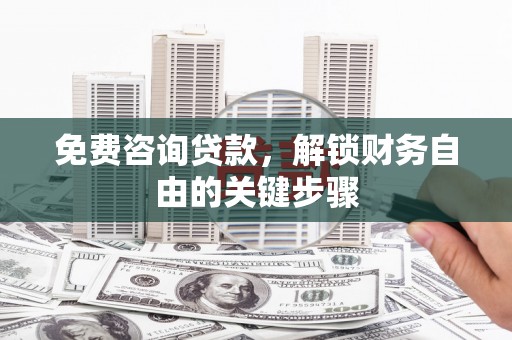 通山免费咨询贷款，解锁财务自由的关键步骤