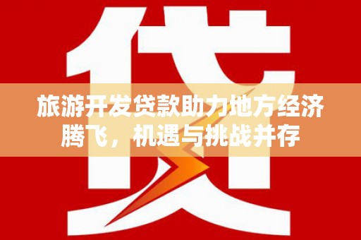 通山旅游开发贷款助力地方经济腾飞，机遇与挑战并存