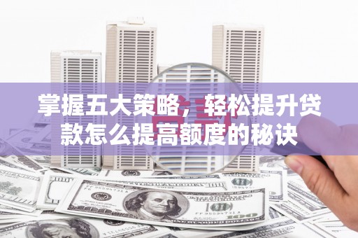 通山掌握五大策略，轻松提升贷款怎么提高额度的秘诀