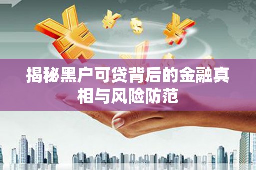 通山揭秘黑户可贷背后的金融真相与风险防范