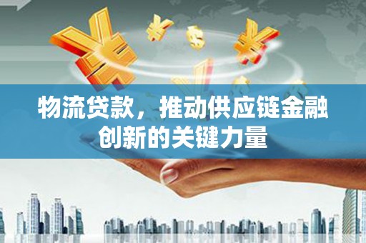 通山物流贷款，推动供应链金融创新的关键力量