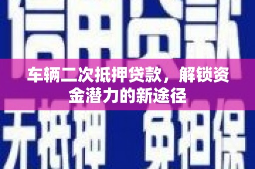 通山车辆二次抵押贷款，解锁资金潜力的新途径