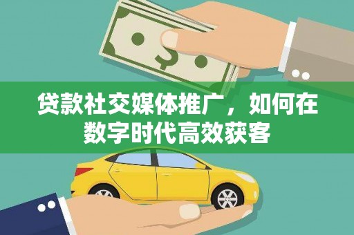 通山贷款社交媒体推广，如何在数字时代高效获客