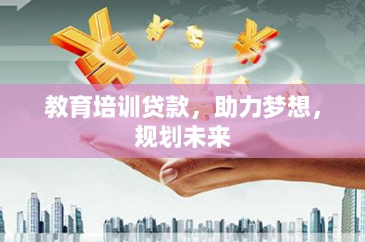 通山教育培训贷款，助力梦想，规划未来