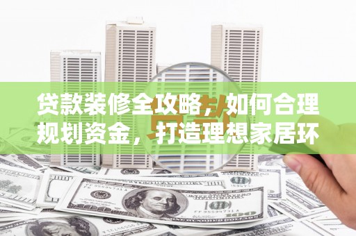 通山贷款装修全攻略，如何合理规划资金，打造理想家居环境