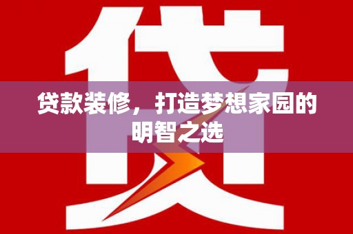 通山贷款装修，打造梦想家园的明智之选