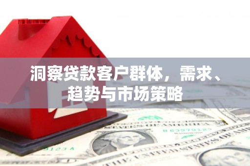 通山洞察贷款客户群体，需求、趋势与市场策略