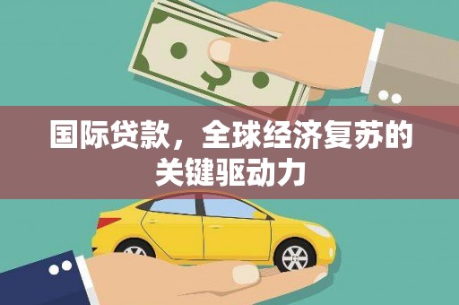 通山国际贷款，全球经济复苏的关键驱动力