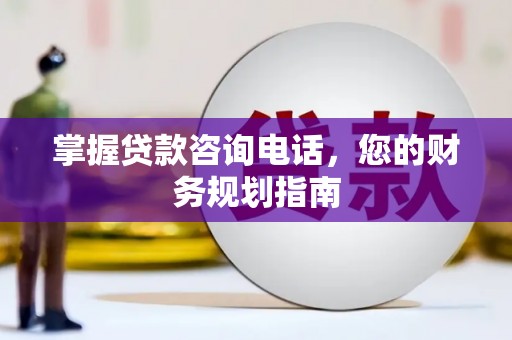 通山掌握贷款咨询电话，您的财务规划指南