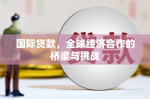 通山国际贷款，全球经济合作的桥梁与挑战