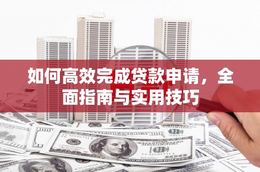 通山如何高效完成贷款申请，全面指南与实用技巧